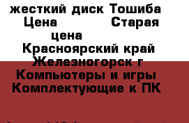 жесткий диск Тошиба › Цена ­ 3 500 › Старая цена ­ 3 680 - Красноярский край, Железногорск г. Компьютеры и игры » Комплектующие к ПК   